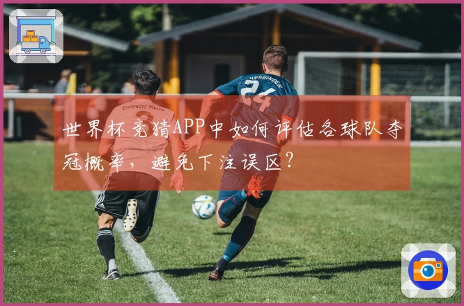 世界杯竞猜APP中如何评估各球队夺冠概率，避免下注误区？