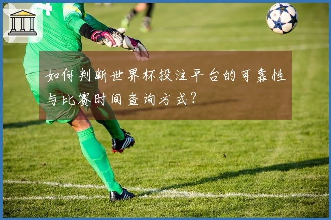 如何判断世界杯投注平台的可靠性与比赛时间查询方式？