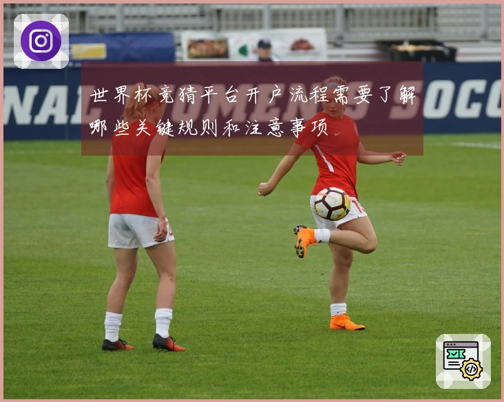 世界杯竞猜平台开户流程需要了解哪些关键规则和注意事项