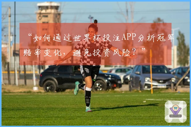 “如何通过世界杯投注APP分析冠军赔率变化，避免投资风险？”