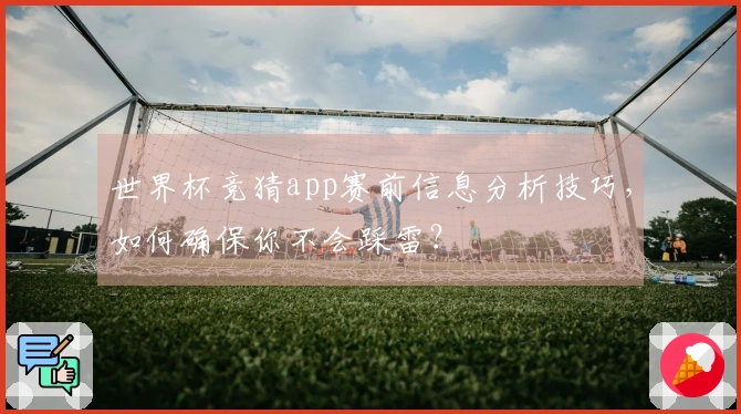 世界杯竞猜app赛前信息分析技巧，如何确保你不会踩雷？
