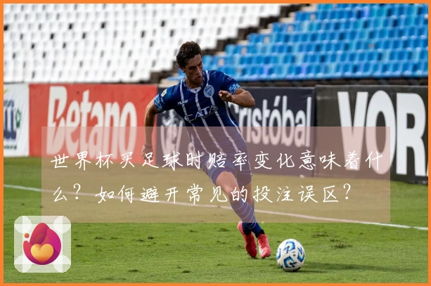 世界杯买足球时赔率变化意味着什么？如何避开常见的投注误区？