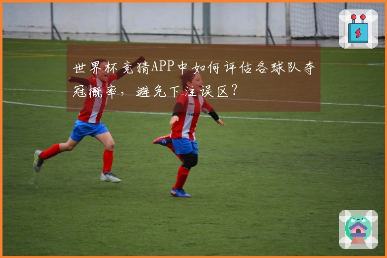 世界杯竞猜APP中如何评估各球队夺冠概率，避免下注误区？